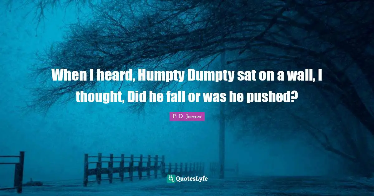 When I heard, Humpty Dumpty sat on a wall, I thought, Did he fall or was he pushed?