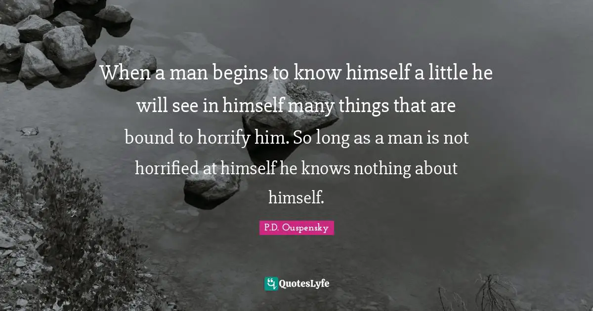 When a man begins to know himself a little he will see in himself many things that are bound to horrify him. So long as a man is not horrified at himself he knows nothing about himself.