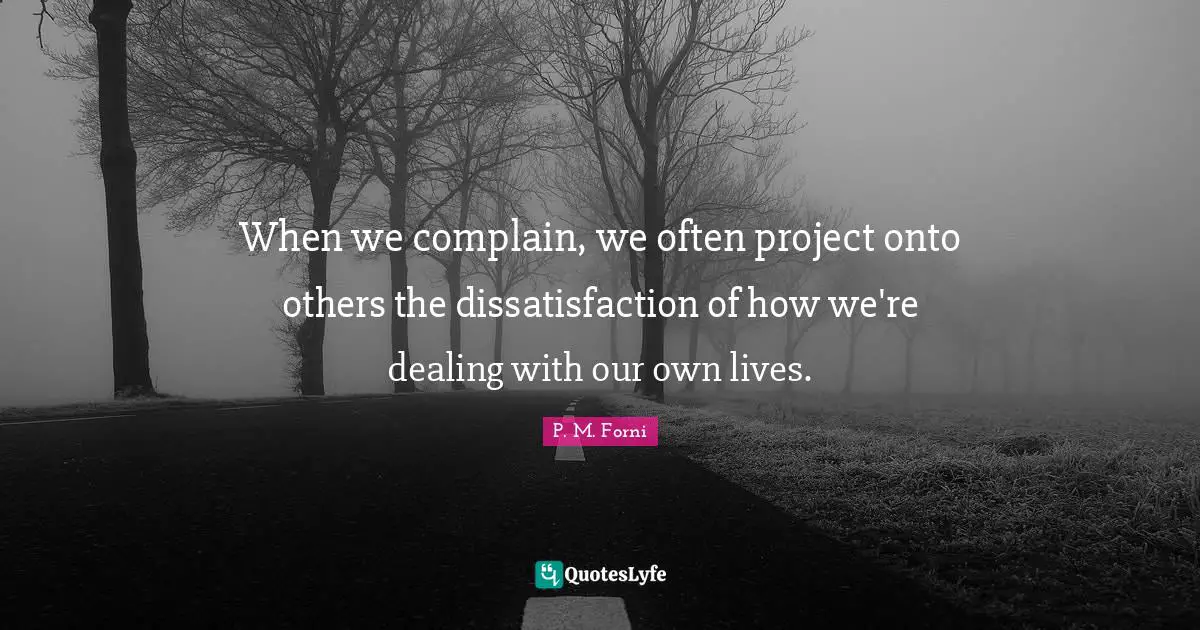 When we complain, we often project onto others the dissatisfaction of how we're dealing with our own lives.
