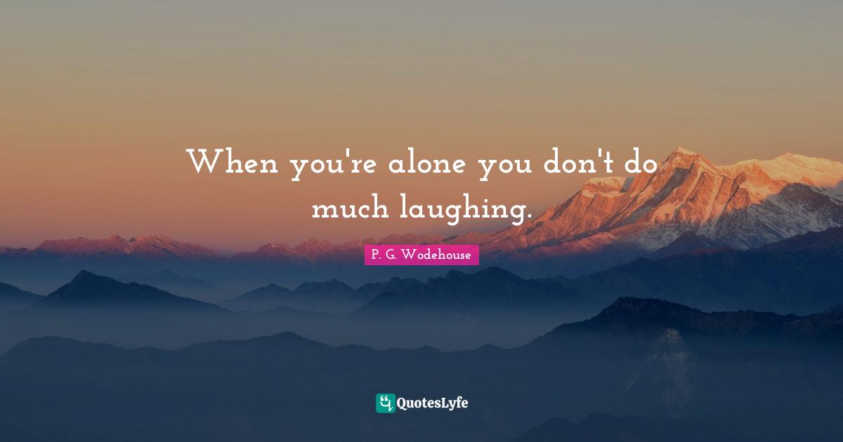 When you're alone you don't do much laughing.