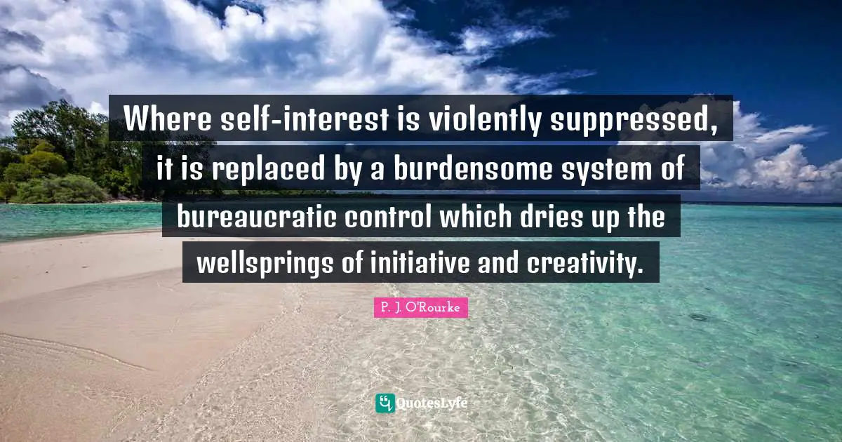 Where self-interest is violently suppressed, it is replaced by a burdensome system of bureaucratic control which dries up the wellsprings of initiative and creativity.