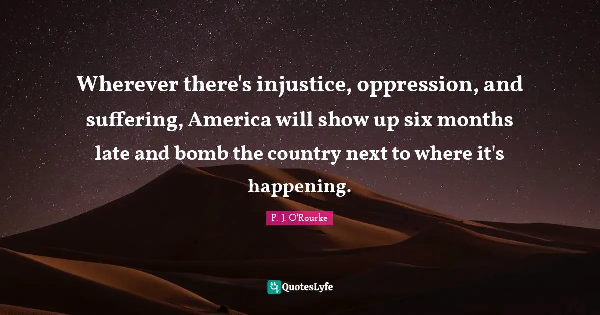 Wherever there's injustice, oppression, and suffering, America will show up six months late and bomb the country next to where it's happening.