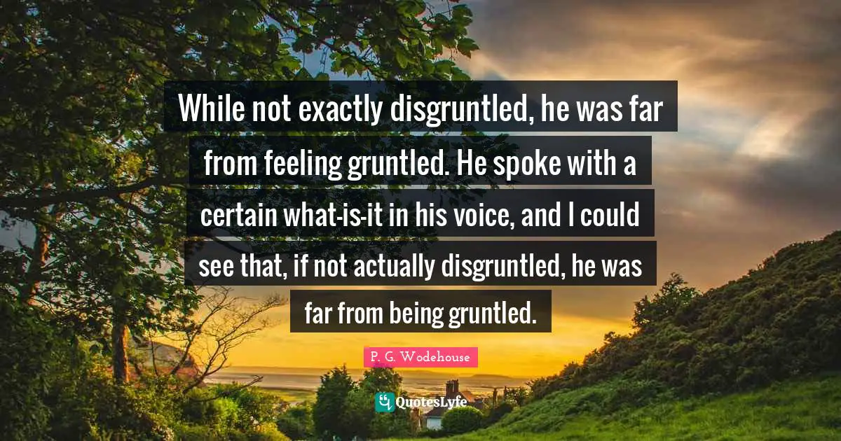 Spokes Quotes: "While not exactly disgruntled, he was far from feeling gruntled. He spoke with a certain what-is-it in his voice, and I could see that, if not actually disgruntled, he was far from being gruntled."