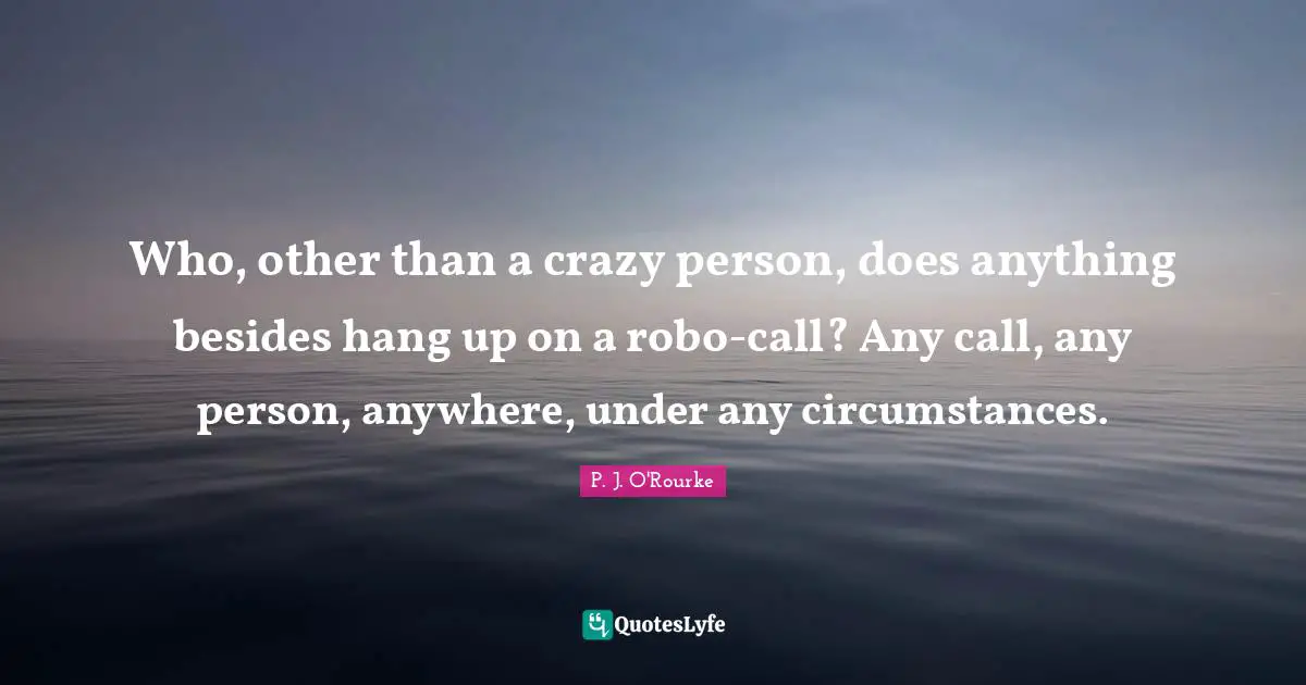 Who, other than a crazy person, does anything besides hang up on a robo-call? Any call, any person, anywhere, under any circumstances.
