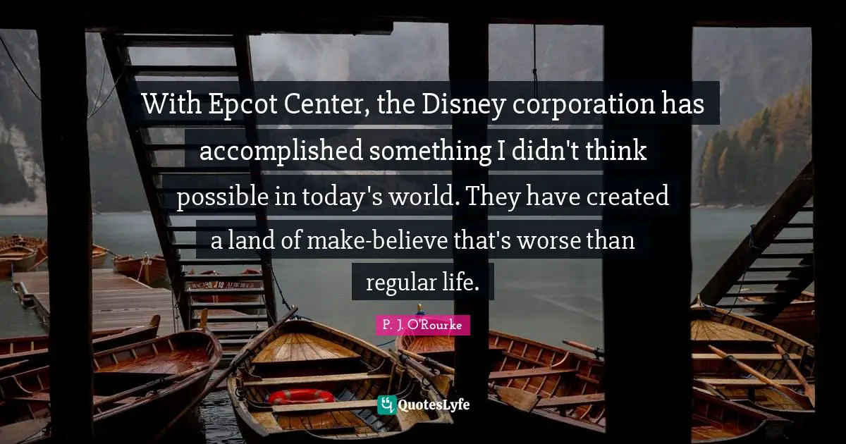 Today S World Quotes: "With Epcot Center, the Disney corporation has accomplished something I didn't think possible in today's world. They have created a land of make-believe that's worse than regular life."