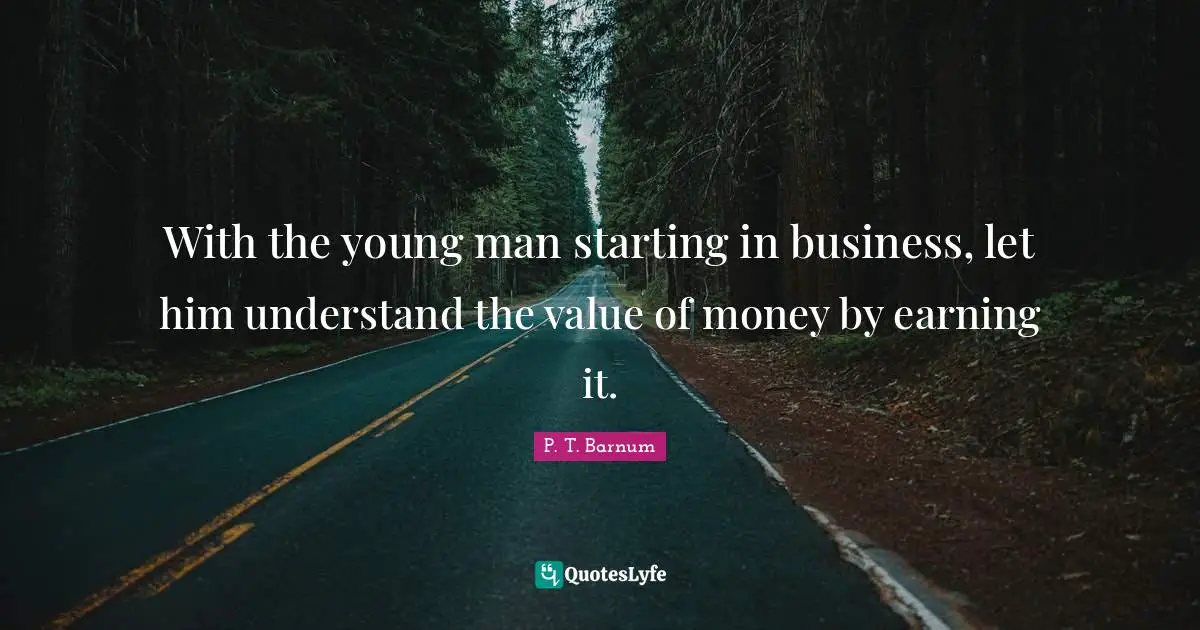 With the young man starting in business, let him understand the value of money by earning it.
