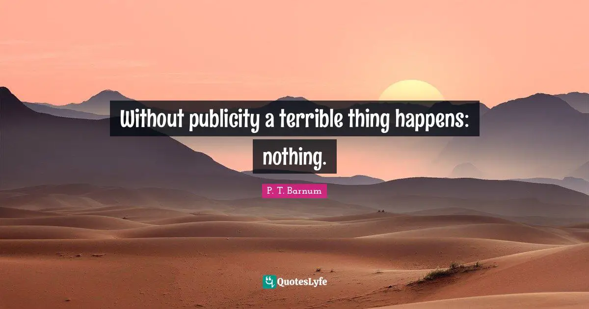 Without publicity a terrible thing happens: nothing.