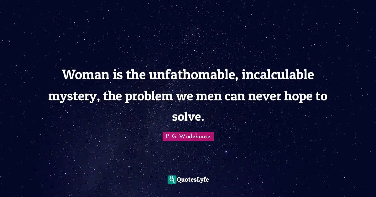 Woman is the unfathomable, incalculable mystery, the problem we men can never hope to solve.