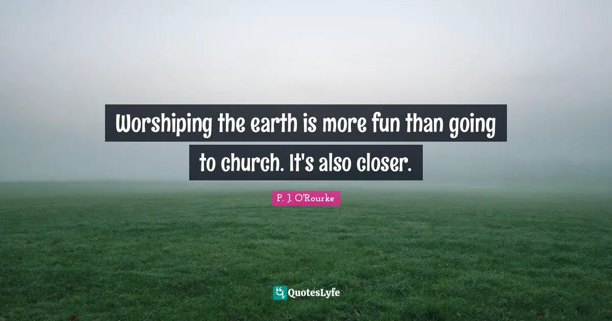 Worshiping the earth is more fun than going to church. It's also closer.