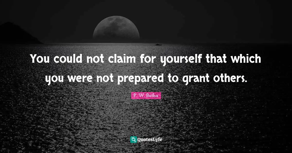 P. W. Botha Quotes: "You could not claim for yourself that which you were not prepared to grant others."
