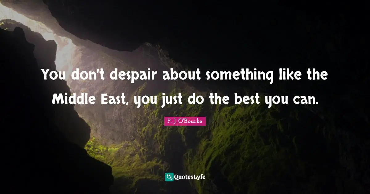 You don't despair about something like the Middle East, you just do the best you can.