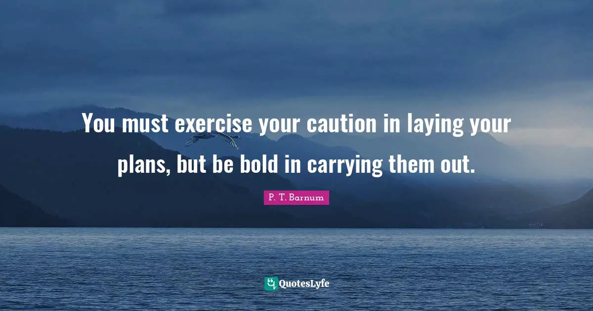 You must exercise your caution in laying your plans, but be bold in carrying them out.