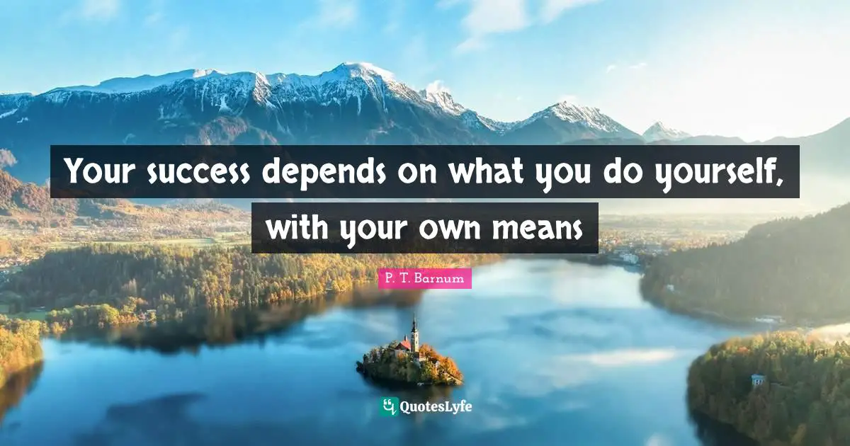 Your success depends on what you do yourself, with your own means
