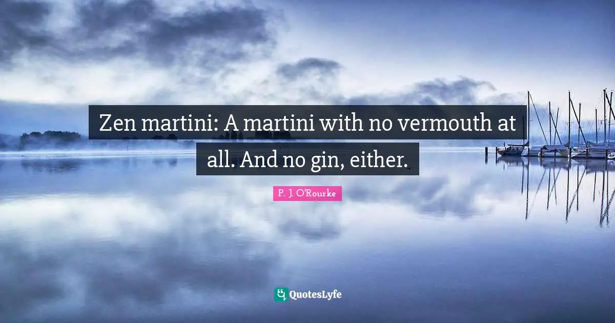 Zen martini: A martini with no vermouth at all. And no gin, either.