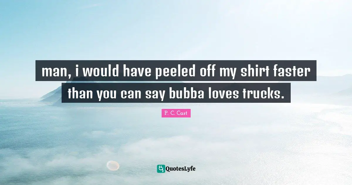 Bubba Quotes: "man, i would have peeled off my shirt faster than you can say bubba loves trucks."