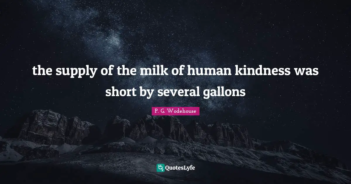 the supply of the milk of human kindness was short by several gallons