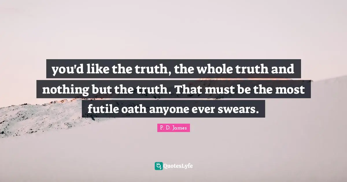 you'd like the truth, the whole truth and nothing but the truth. That must be the most futile oath anyone ever swears.
