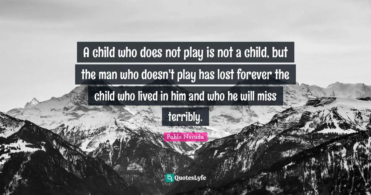 A child who does not play is not a child, but the man who doesn't play has lost forever the child who lived in him and who he will miss terribly.