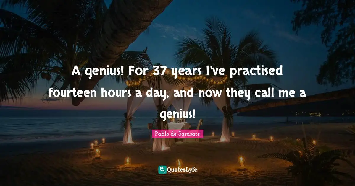 Call Me Quotes: "A genius! For 37 years I've practised fourteen hours a day, and now they call me a genius!"