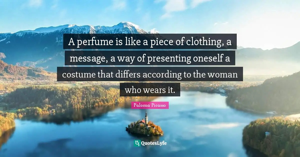 Perfume Quotes: "A perfume is like a piece of clothing, a message, a way of presenting oneself a costume that differs according to the woman who wears it."