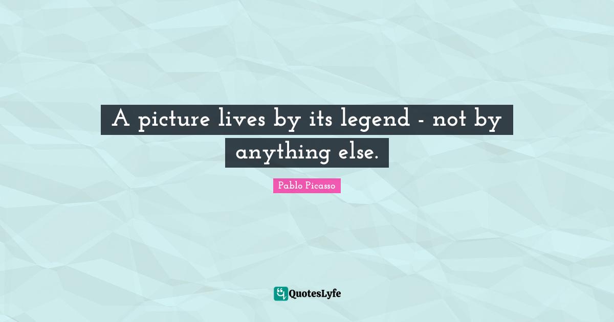 A picture lives by its legend - not by anything else.