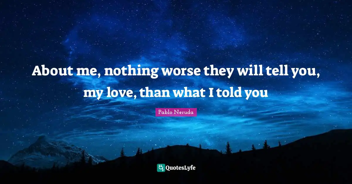 About me, nothing worse they will tell you, my love, than what I told you
