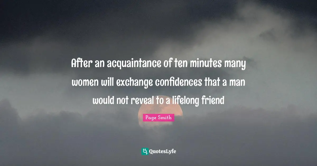 After an acquaintance of ten minutes many women will exchange confidences that a man would not reveal to a lifelong friend