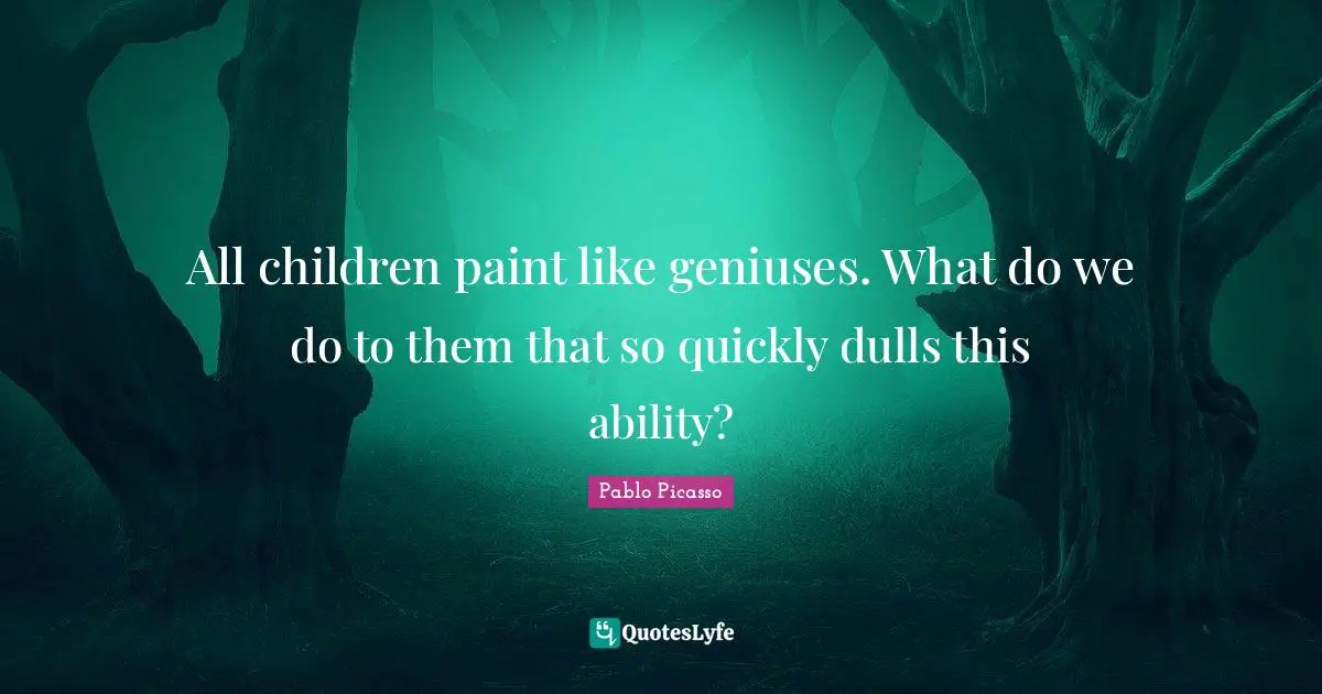 All children paint like geniuses. What do we do to them that so quickly dulls this ability?