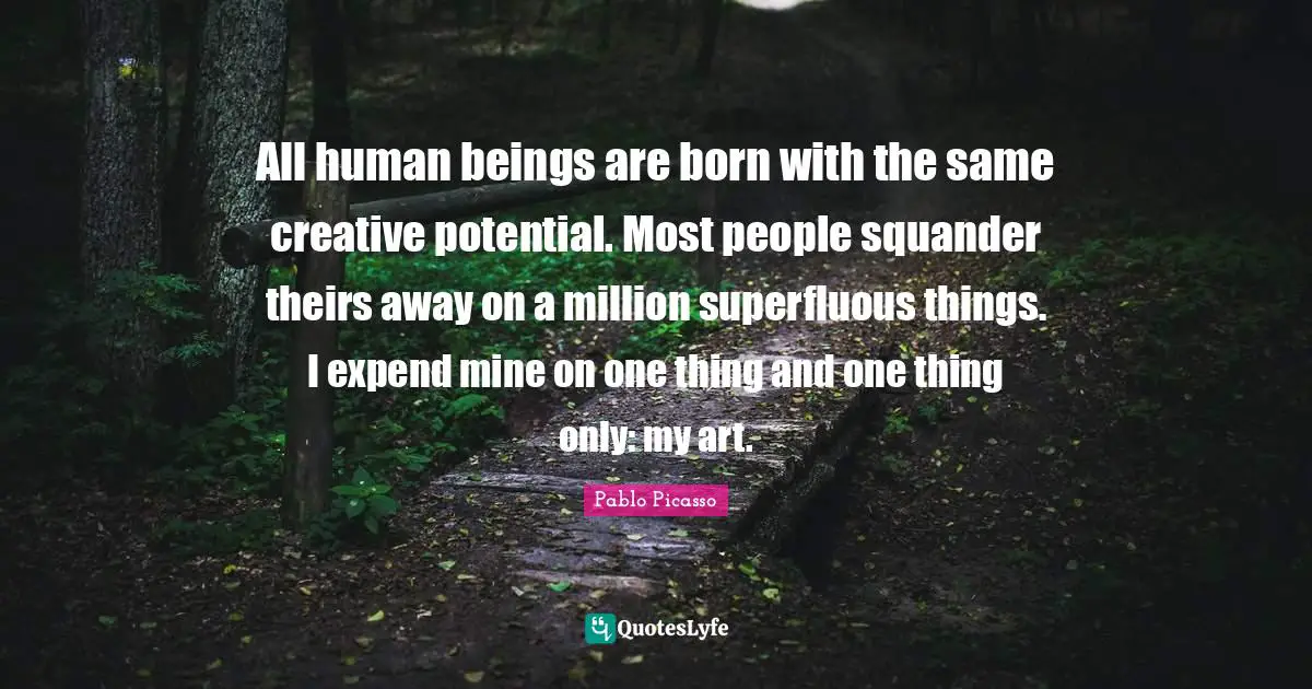 All human beings are born with the same creative potential. Most people squander theirs away on a million superfluous things. I expend mine on one thing and one thing only: my art.