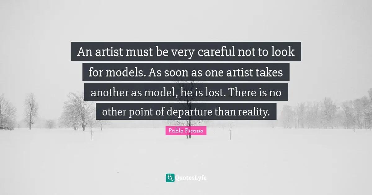 An artist must be very careful not to look for models. As soon as one artist takes another as model, he is lost. There is no other point of departure than reality.