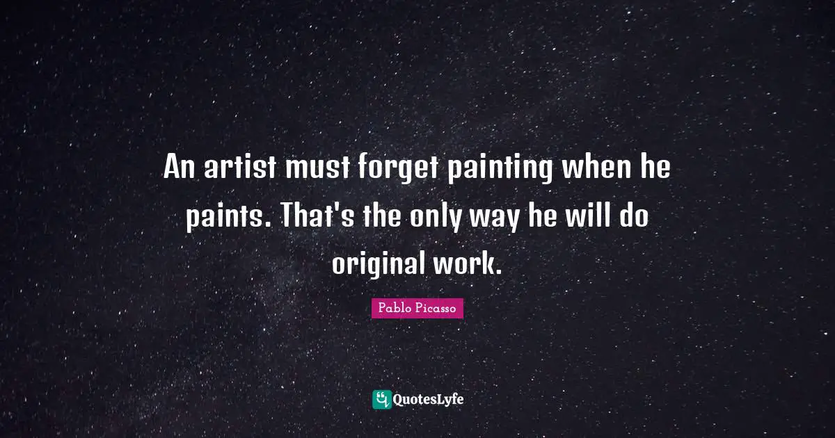 An artist must forget painting when he paints. That's the only way he will do original work.