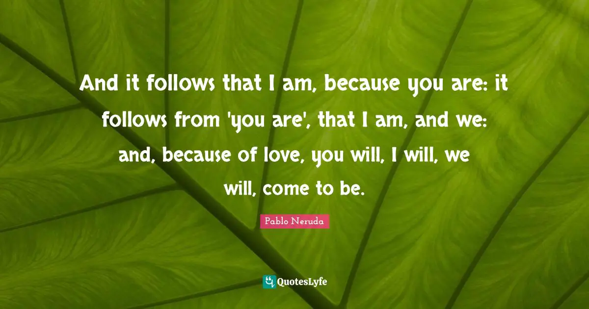 I Love You Quotes: "And it follows that I am, because you are: it follows from 'you are', that I am, and we: and, because of love, you will, I will, we will, come to be."