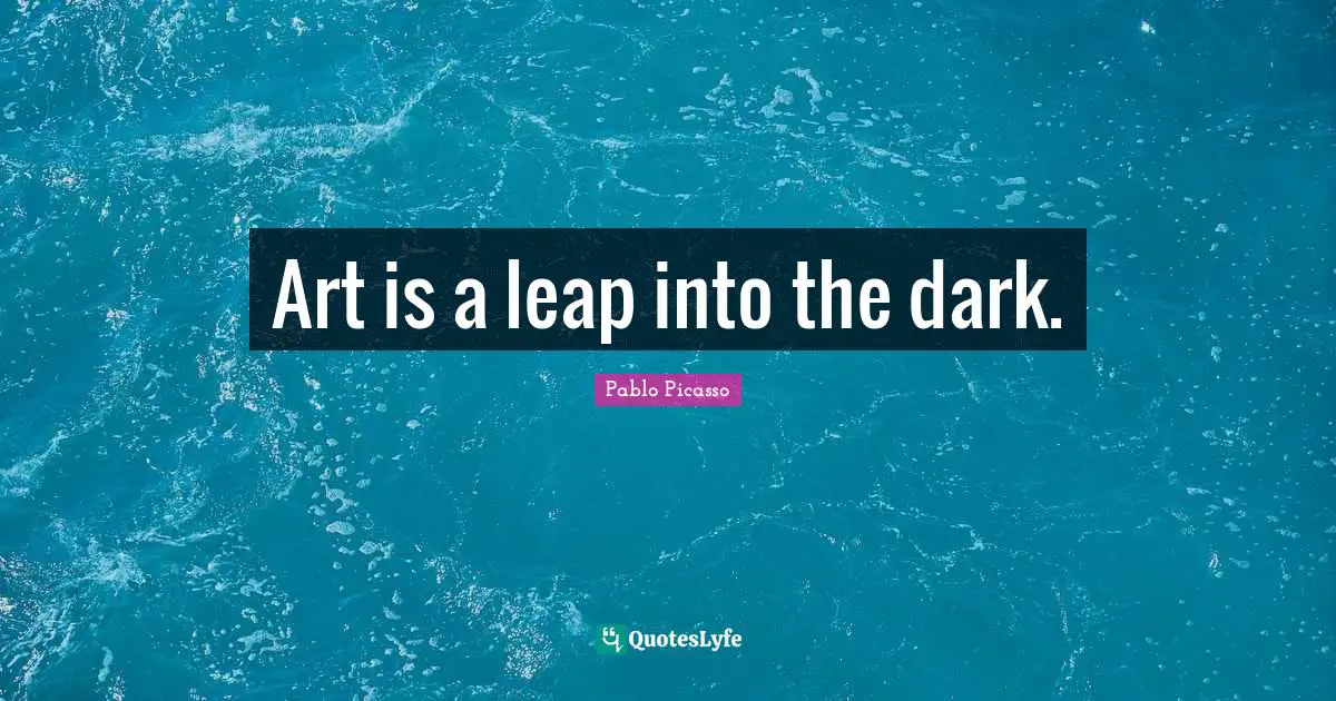 Art is a leap into the dark.