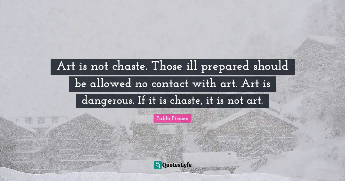 Art is not chaste. Those ill prepared should be allowed no contact with art. Art is dangerous. If it is chaste, it is not art.