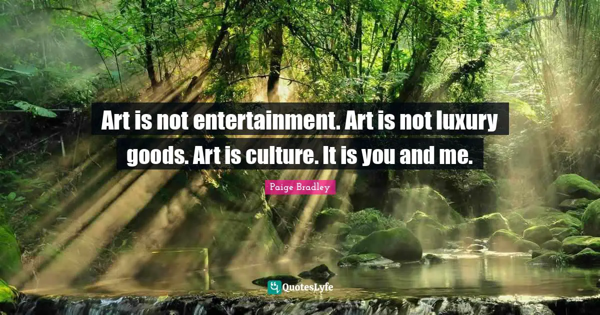 Art is not entertainment. Art is not luxury goods. Art is culture. It is you and me.