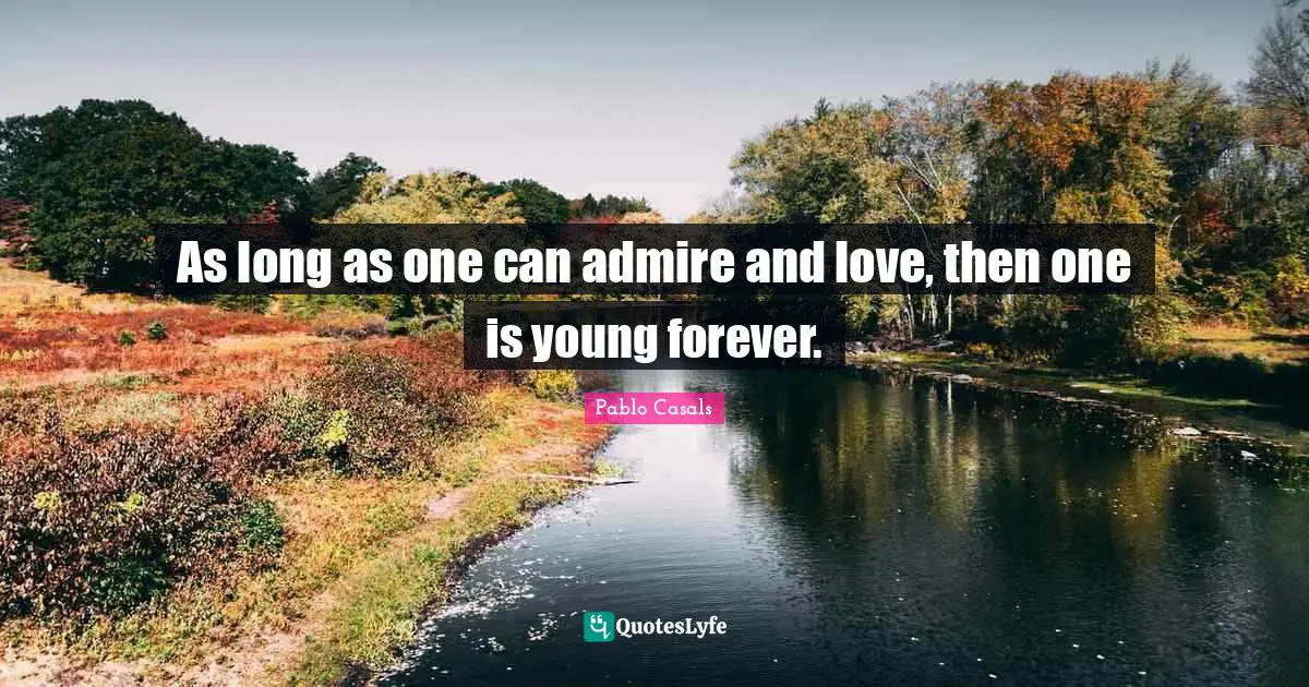 As long as one can admire and love, then one is young forever.
