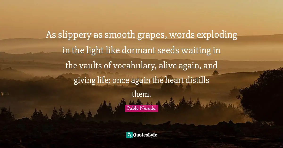 Vaults Quotes: "As slippery as smooth grapes, words exploding in the light like dormant seeds waiting in the vaults of vocabulary, alive again, and giving life: once again the heart distills them."