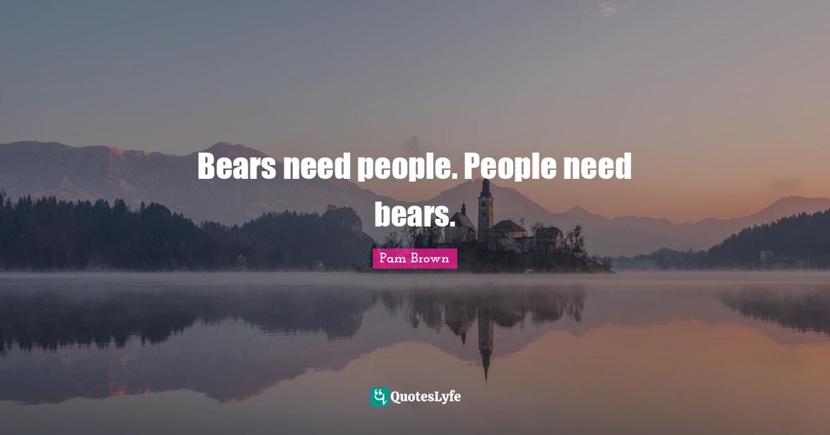 Bears need people. People need bears.
