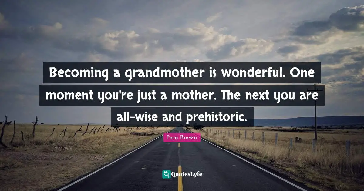 Becoming a grandmother is wonderful. One moment you're just a mother. The next you are all-wise and prehistoric.