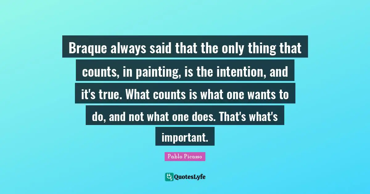 Braque always said that the only thing that counts, in painting, is the intention, and it's true. What counts is what one wants to do, and not what one does. That's what's important.