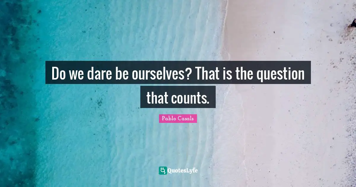 Do we dare be ourselves? That is the question that counts.