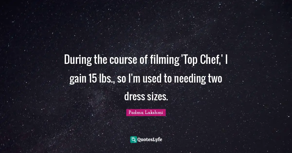 During the course of filming 'Top Chef,' I gain 15 lbs., so I'm used to needing two dress sizes.