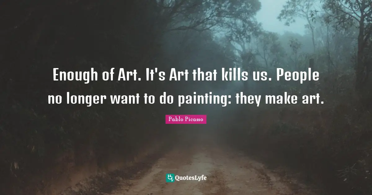 Enough of Art. It's Art that kills us. People no longer want to do painting: they make art.