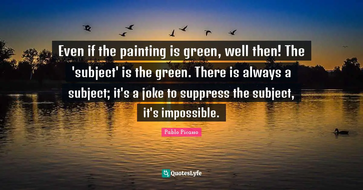 Even if the painting is green, well then! The 'subject' is the green. There is always a subject; it's a joke to suppress the subject, it's impossible.