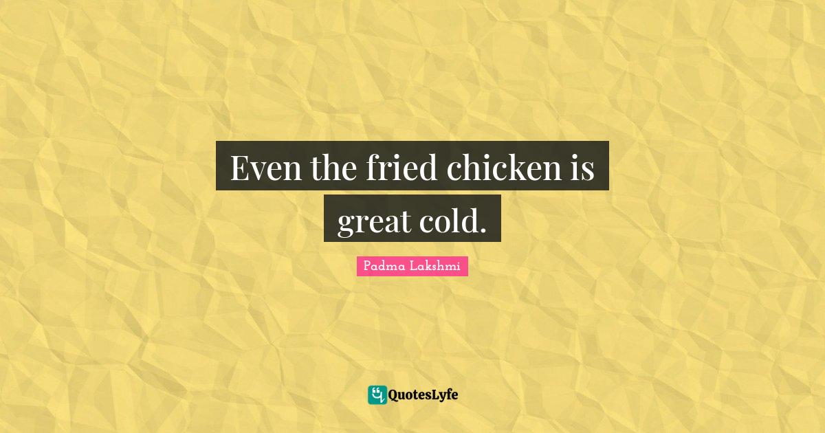 Even the fried chicken is great cold.... Quote by Padma Lakshmi