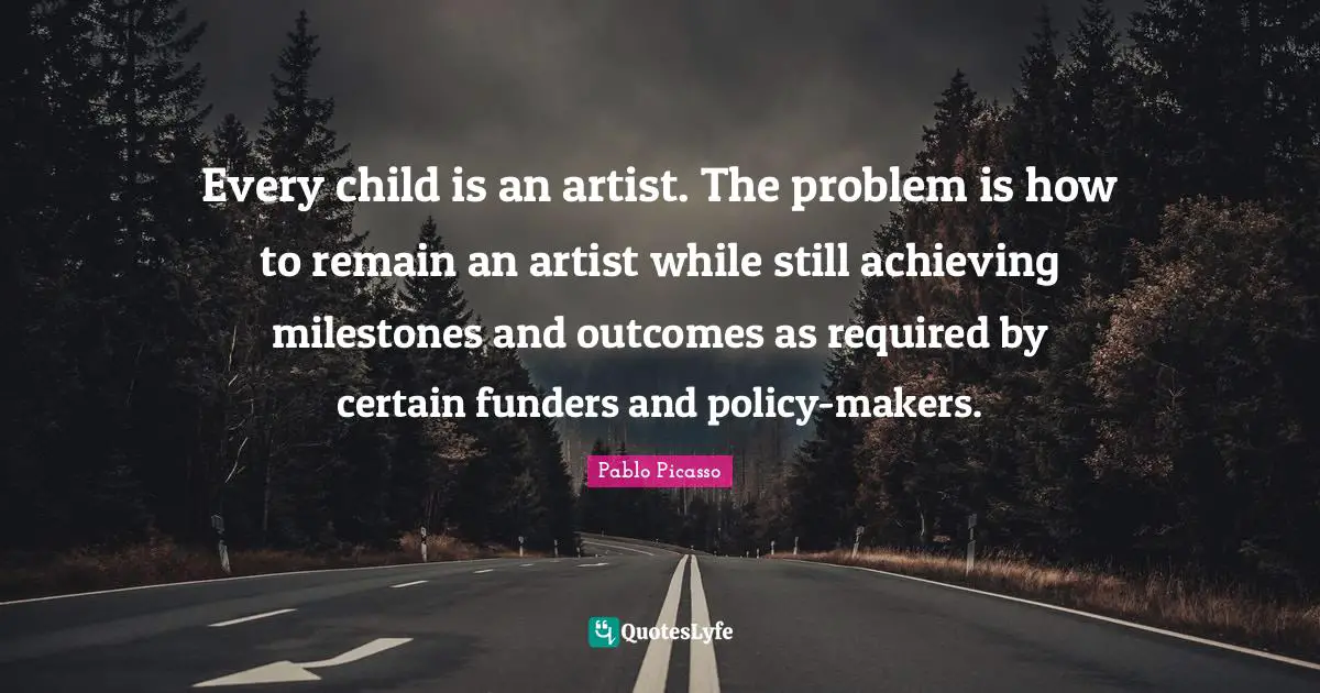 Certain Quotes: "Every child is an artist. The problem is how to remain an artist while still achieving milestones and outcomes as required by certain funders and policy-makers."