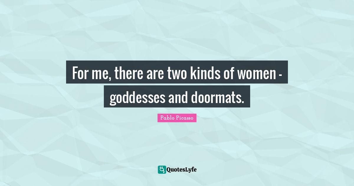 For me, there are two kinds of women - goddesses and doormats.