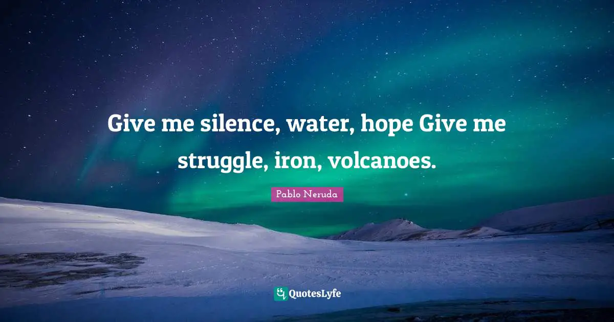Iron Quotes: "Give me silence, water, hope Give me struggle, iron, volcanoes."