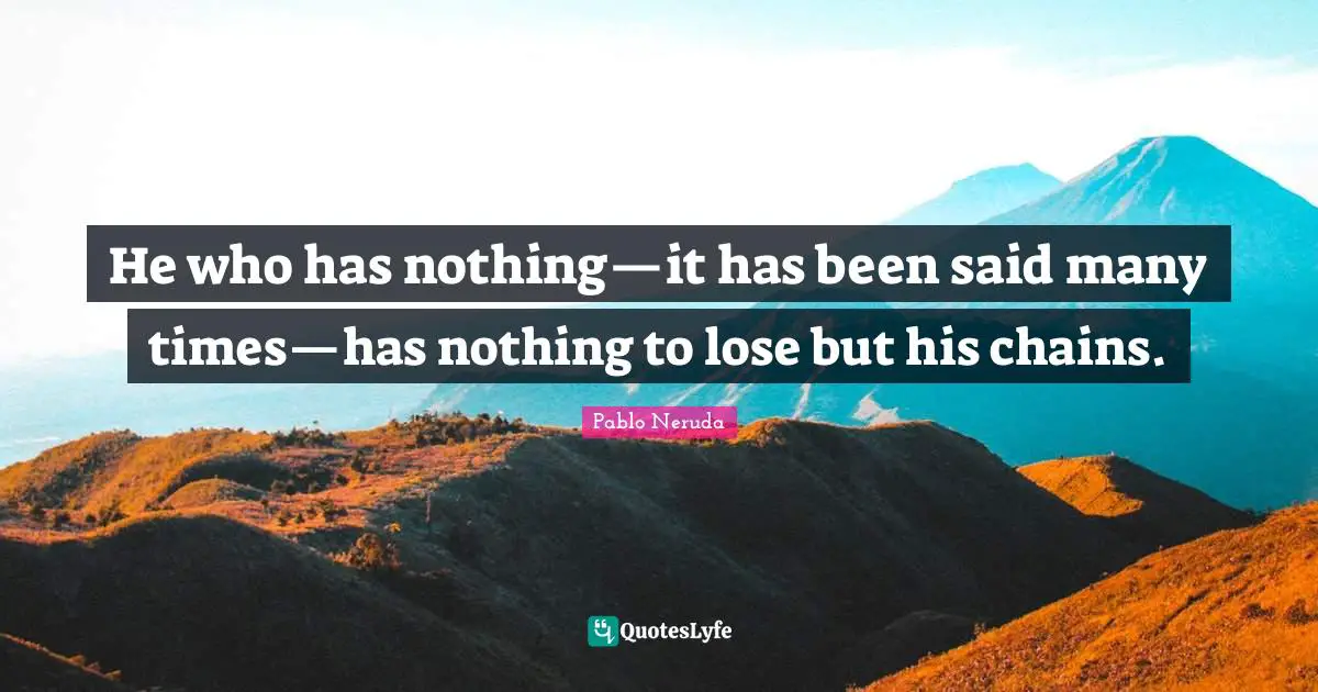 He who has nothing—it has been said many times—has nothing to lose but his chains.