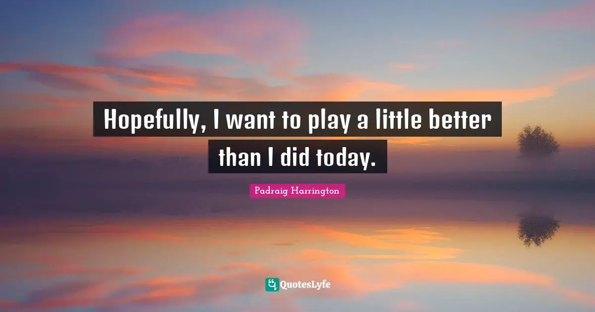 Hopefully, I want to play a little better than I did today.